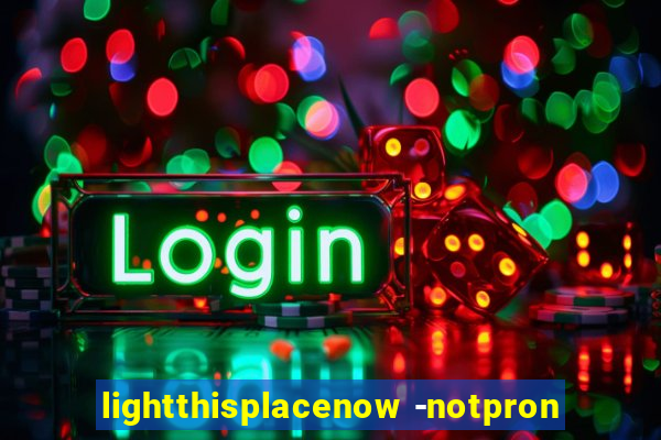lightthisplacenow -notpron