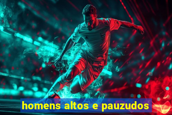 homens altos e pauzudos