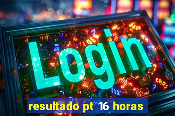 resultado pt 16 horas