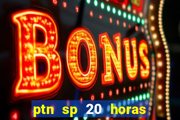 ptn sp 20 horas de hoje