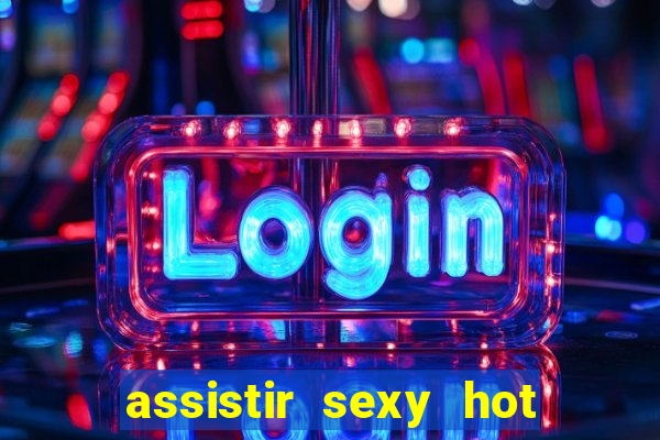 assistir sexy hot online gratis