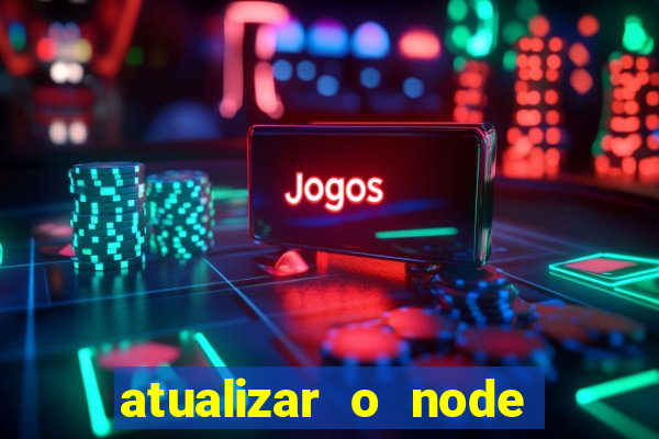 atualizar o node no windows