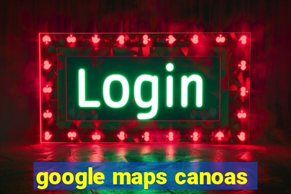 google maps canoas