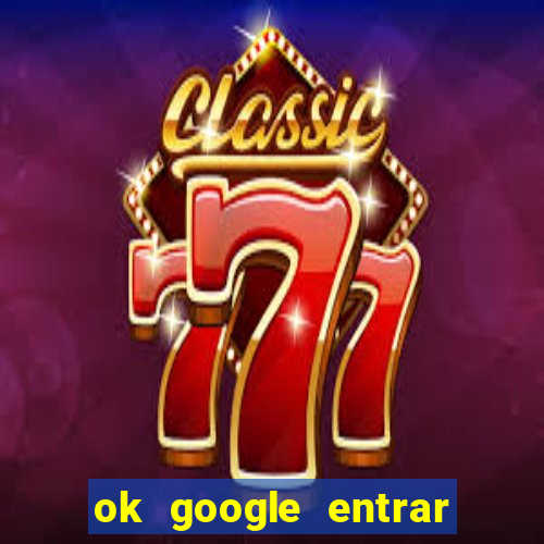 ok google entrar no jogo de c****