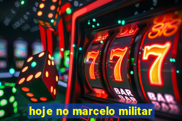 hoje no marcelo militar
