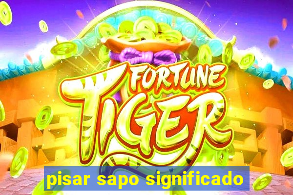 pisar sapo significado