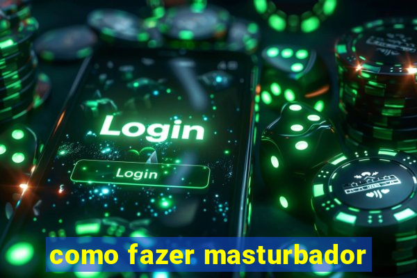 como fazer masturbador