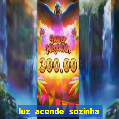 luz acende sozinha a noite o que significa luz acende sozinha a noite espiritismo