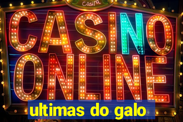 ultimas do galo