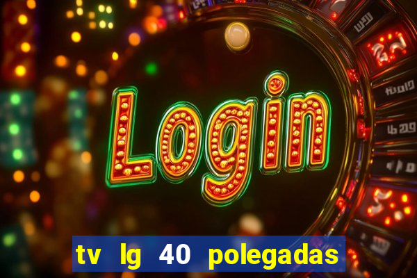 tv lg 40 polegadas casas bahia