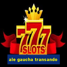 ale gaucha transando