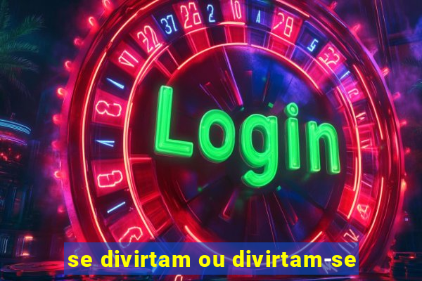 se divirtam ou divirtam-se