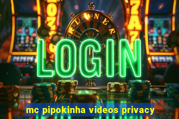 mc pipokinha videos privacy