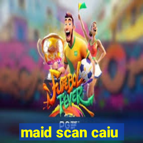maid scan caiu