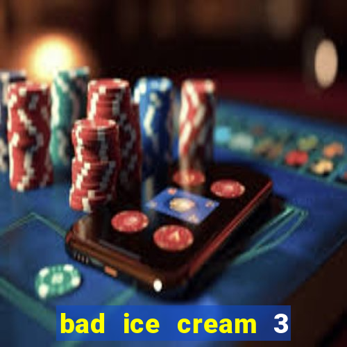 bad ice cream 3 no jogos 360