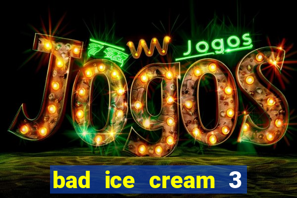 bad ice cream 3 no jogos 360
