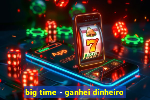 big time - ganhei dinheiro