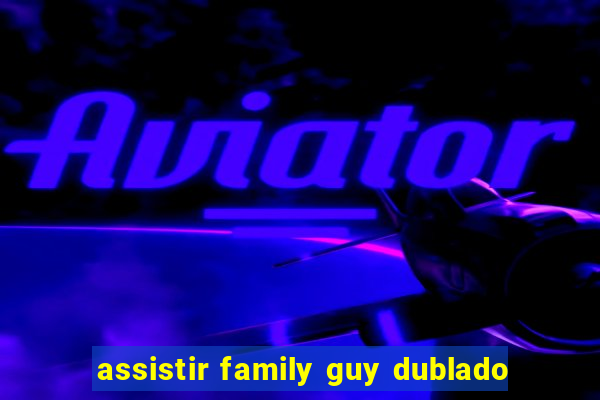 assistir family guy dublado
