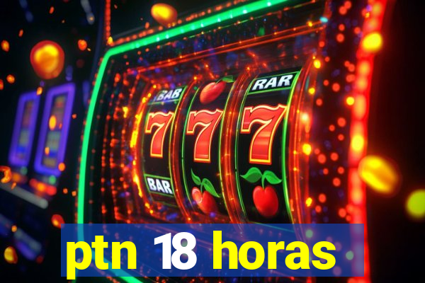 ptn 18 horas