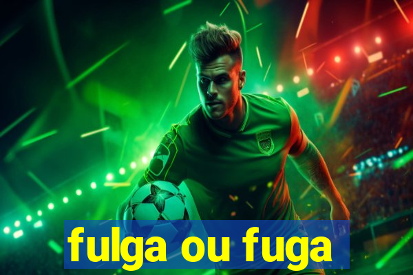 fulga ou fuga