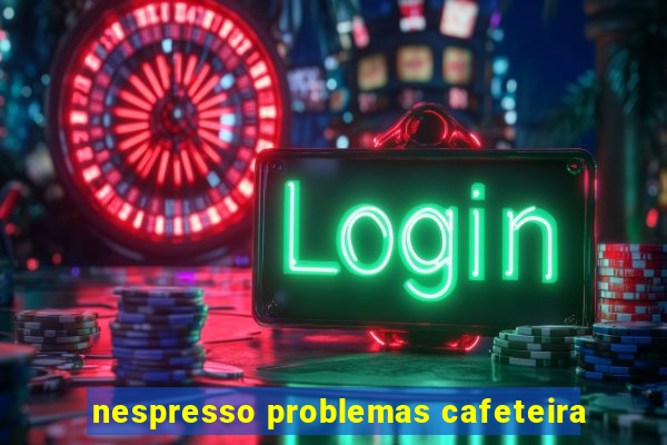 nespresso problemas cafeteira