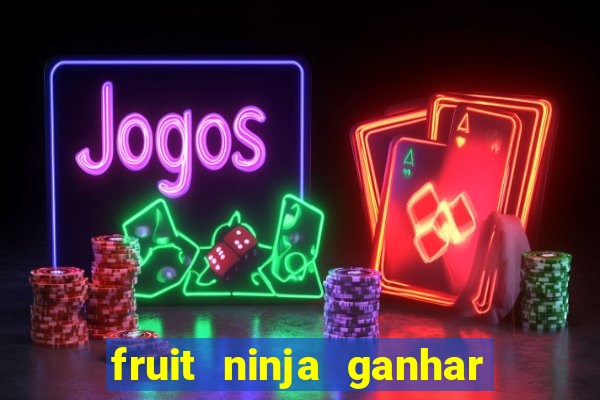 fruit ninja ganhar dinheiro sem depositar