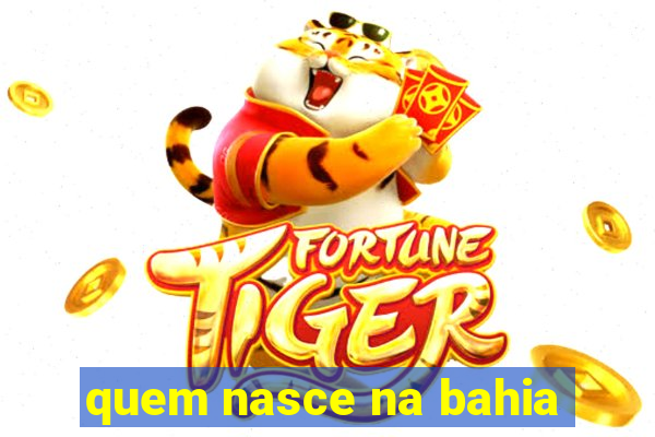 quem nasce na bahia