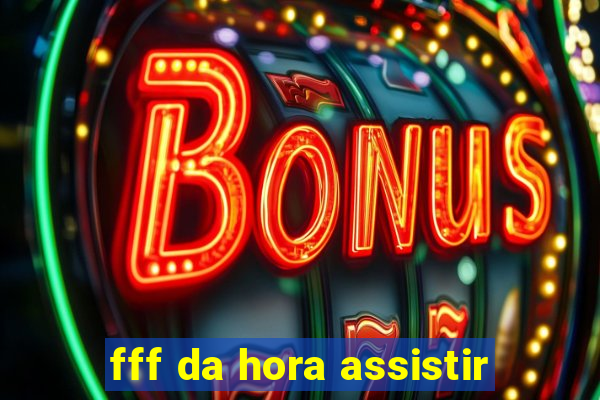 fff da hora assistir