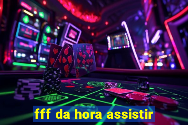 fff da hora assistir
