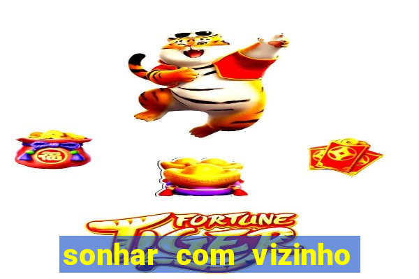 sonhar com vizinho jogo do bicho