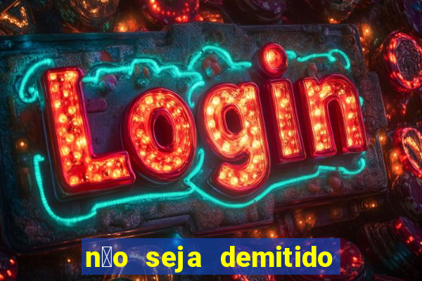 n茫o seja demitido como ganhar na loteria