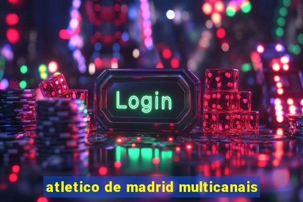 atletico de madrid multicanais