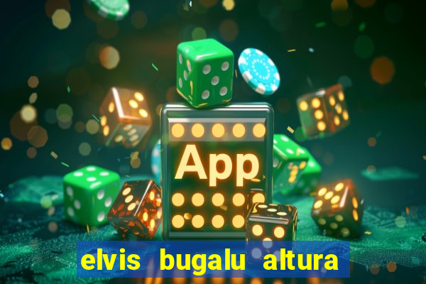 elvis bugalu altura e peso