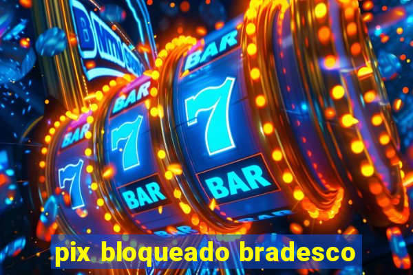 pix bloqueado bradesco