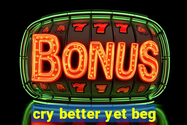 cry better yet beg