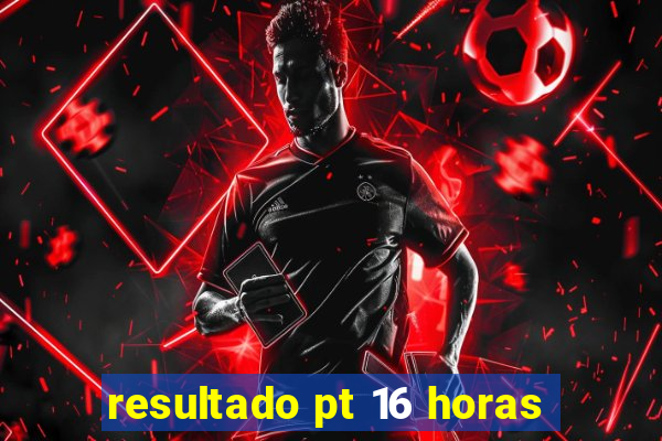 resultado pt 16 horas