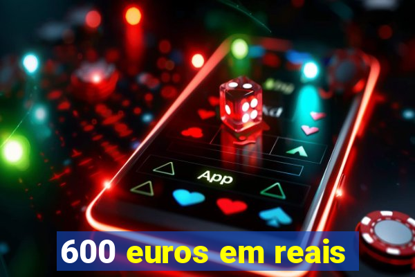600 euros em reais