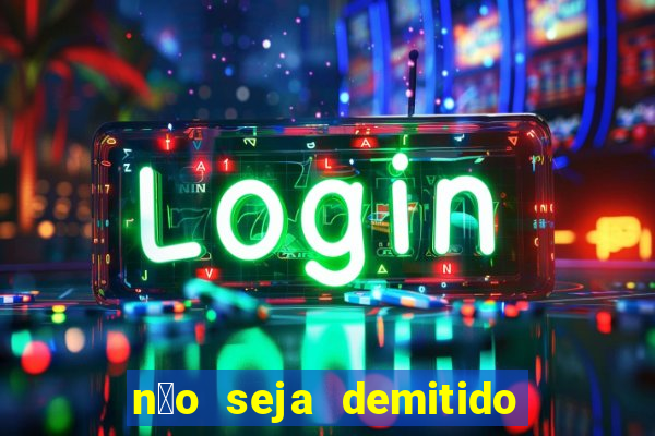 n茫o seja demitido como ganhar na loteria