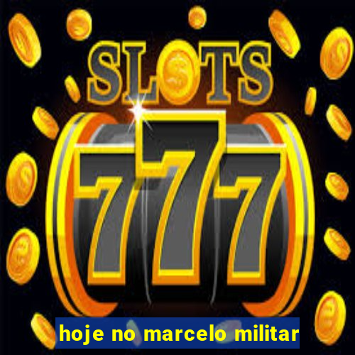 hoje no marcelo militar