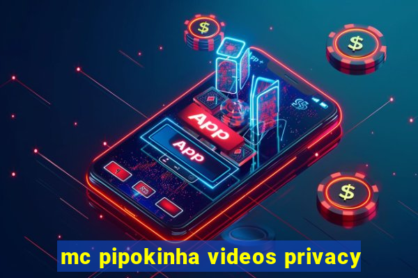mc pipokinha videos privacy