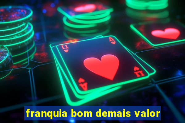 franquia bom demais valor