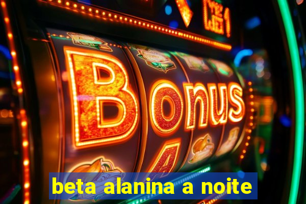 beta alanina a noite