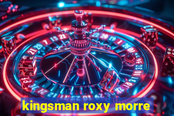 kingsman roxy morre