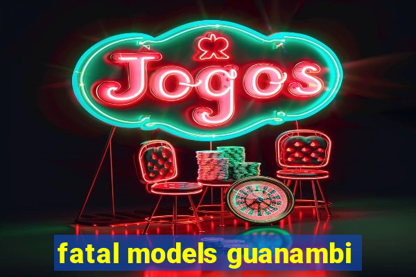 fatal models guanambi