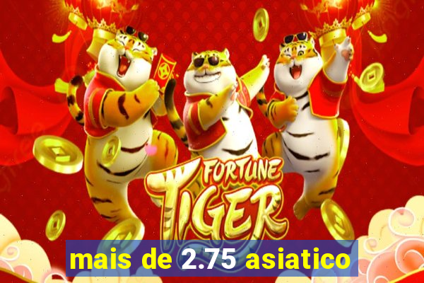 mais de 2.75 asiatico