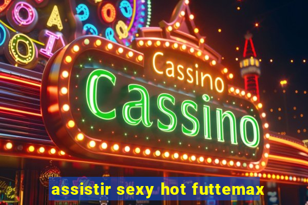 assistir sexy hot futtemax