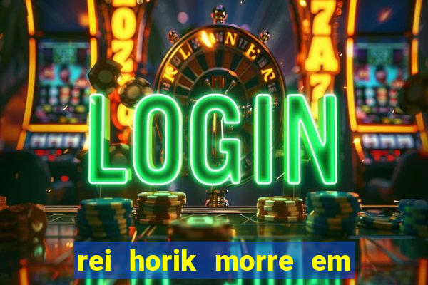 rei horik morre em qual temporada
