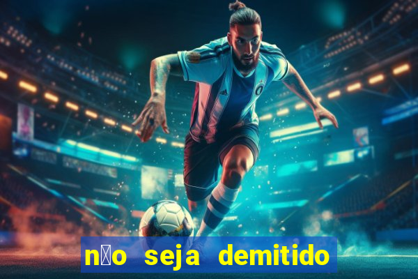 n茫o seja demitido como ganhar na loteria