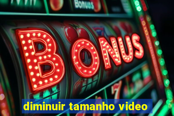 diminuir tamanho video