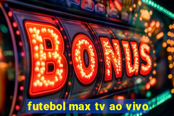 futebol max tv ao vivo